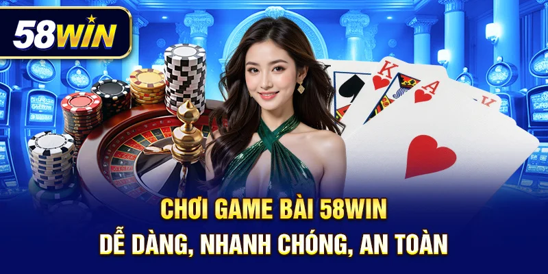 Chơi game bài 58Win dễ dàng, nhanh chóng, an toàn