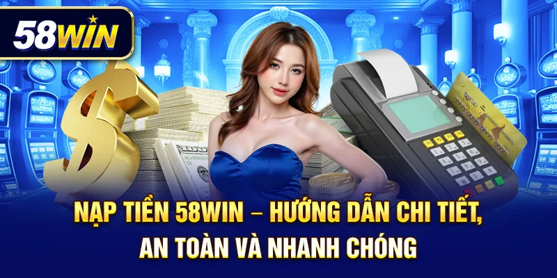 Nạp tiền 58win – Hướng dẫn chi tiết, an toàn và nhanh chóng
