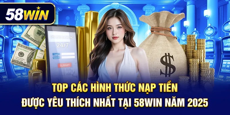 Top các hình thức nạp tiền được yêu thích nhất tại 58Win năm 2025