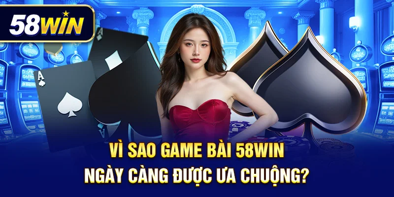 Vì sao game bài 58Win ngày càng được ưa chuộng?