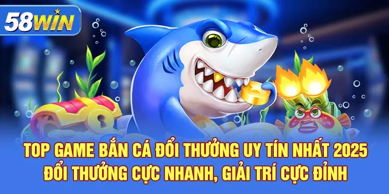 Top game bắn cá đổi thưởng uy tín nhất 2025 – Đổi thưởng cực nhanh, giải trí cực đỉnh